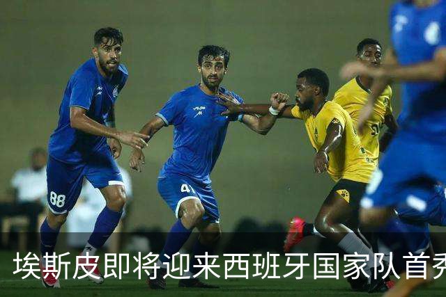 埃斯皮即将迎来西班牙国家队首秀，德拉富恩特关注未来9号之位