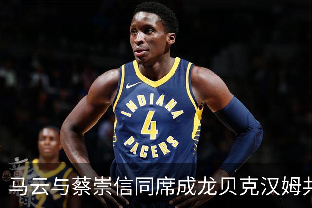 马云与蔡崇信同席成龙贝克汉姆共襄NBA中国赛盛况